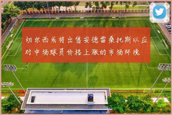 切尔西或将出售安德雷桑托斯以应对中场球员价格上涨的市场环境