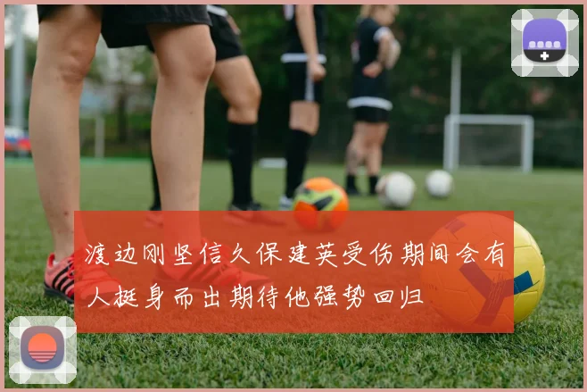 渡边刚坚信久保建英受伤期间会有人挺身而出期待他强势回归