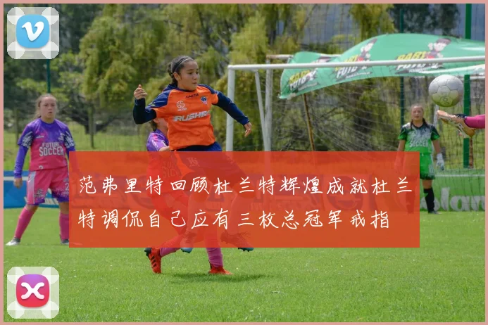范弗里特回顾杜兰特辉煌成就杜兰特调侃自己应有三枚总冠军戒指