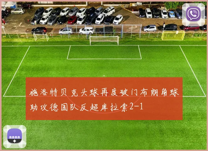 施洛特贝克头球再度破门布朗角球助攻德国队反超库拉索2-1