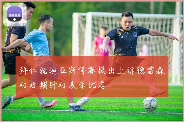 拜仁就迪亚斯停赛提出上诉德雷森对近期针对表示忧虑