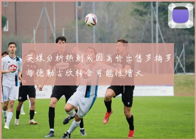 英媒分析热刺或因高价出售罗梅罗与德勒古欣转会可能性增大