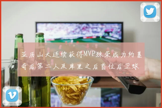 亚历山大连续获得MVP殊荣成为约基奇后第二人及库里之后首位后卫球员