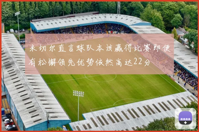 米切尔直言球队本该赢得比赛即便有松懈领先优势依然高达22分