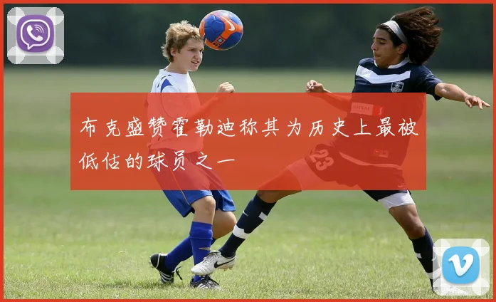 布克盛赞霍勒迪称其为历史上最被低估的球员之一