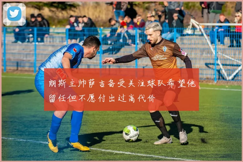朗斯主帅萨吉备受关注球队希望他留任但不愿付出过高代价