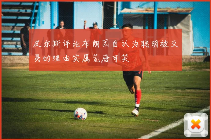 皮尔斯评论布朗因自认为聪明被交易的理由实属荒唐可笑