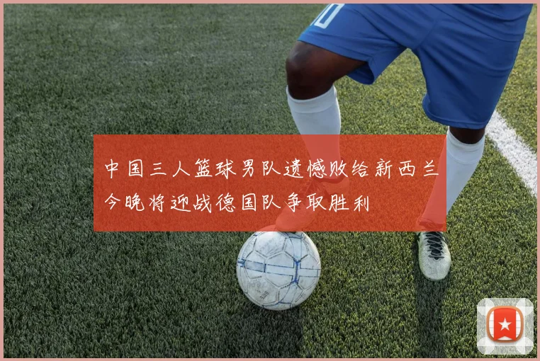 中国三人篮球男队遗憾败给新西兰今晚将迎战德国队争取胜利