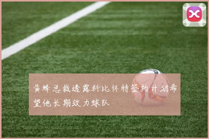 黄蜂总裁透露科比怀特签约计划希望他长期效力球队