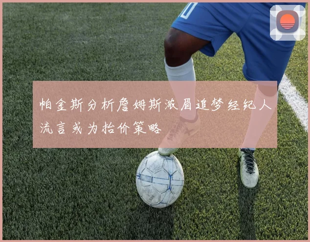 帕金斯分析詹姆斯浓眉追梦经纪人流言或为抬价策略