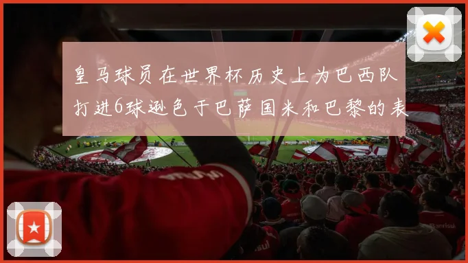 皇马球员在世界杯历史上为巴西队打进6球逊色于巴萨国米和巴黎的表现