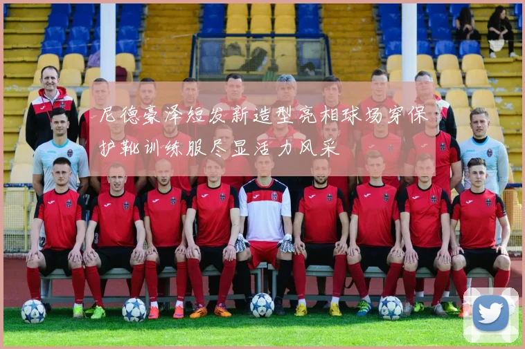 尼德豪泽短发新造型亮相球场穿保护靴训练服尽显活力风采