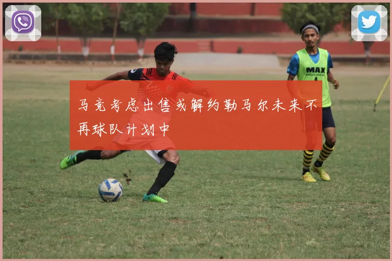 马竞考虑出售或解约勒马尔未来不再球队计划中