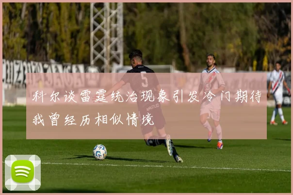 科尔谈雷霆统治现象引发冷门期待我曾经历相似情境