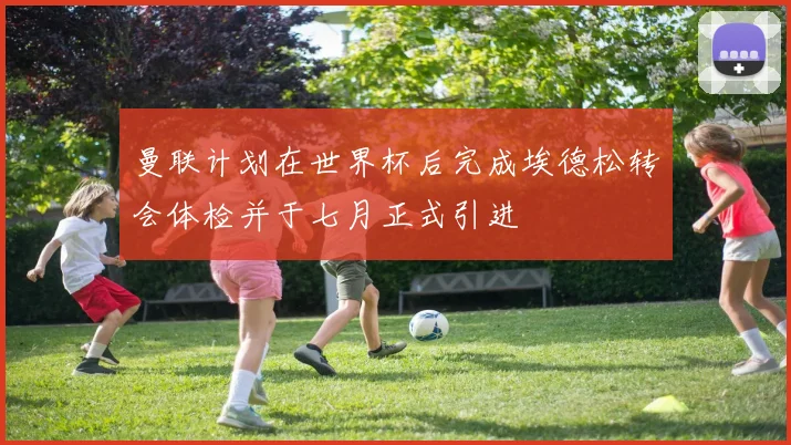 曼联计划在世界杯后完成埃德松转会体检并于七月正式引进