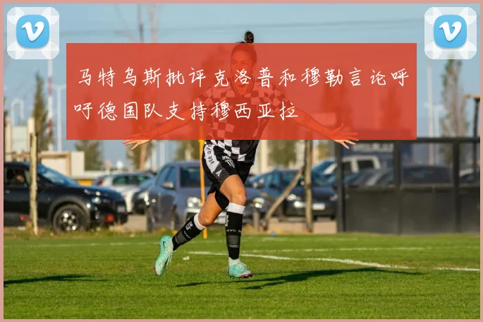 马特乌斯批评克洛普和穆勒言论呼吁德国队支持穆西亚拉