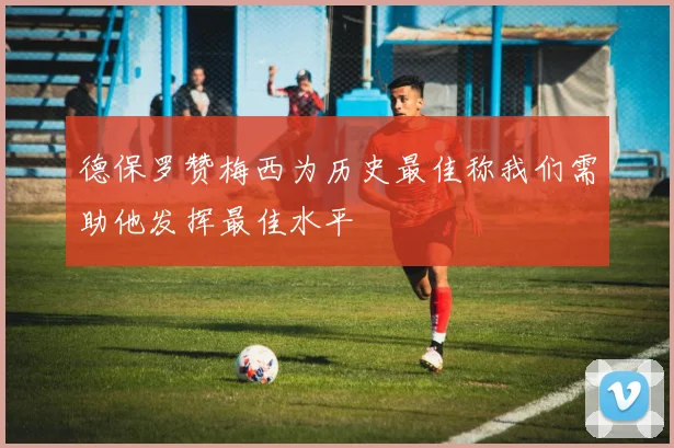 德保罗赞梅西为历史最佳称我们需助他发挥最佳水平