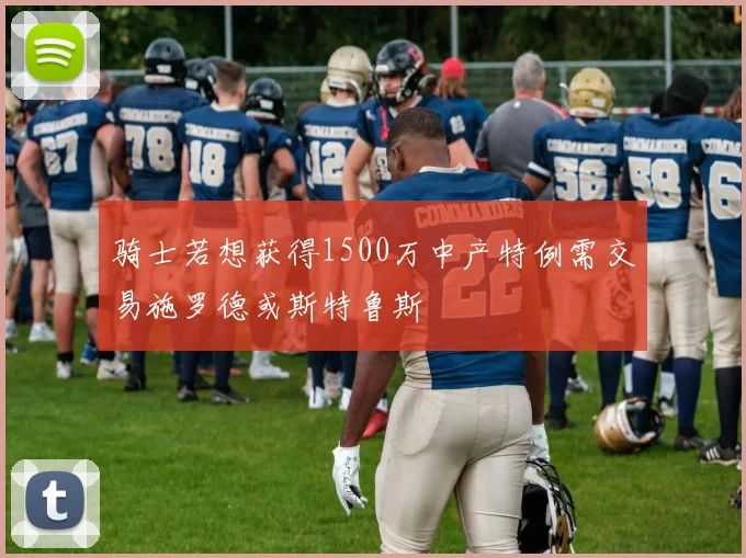 骑士若想获得1500万中产特例需交易施罗德或斯特鲁斯