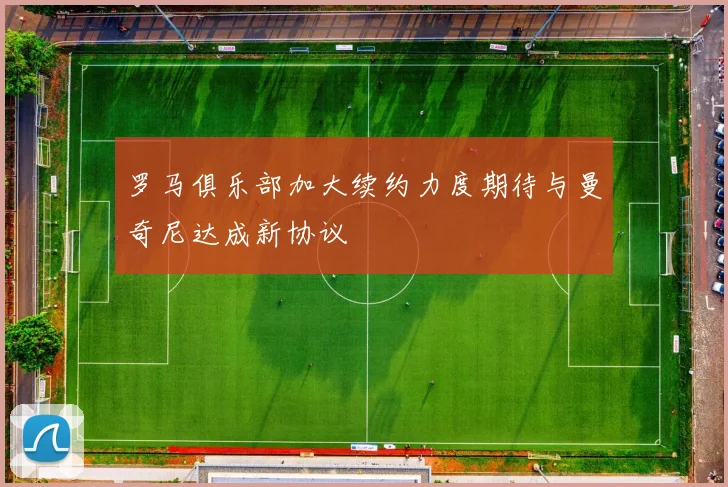 罗马俱乐部加大续约力度期待与曼奇尼达成新协议