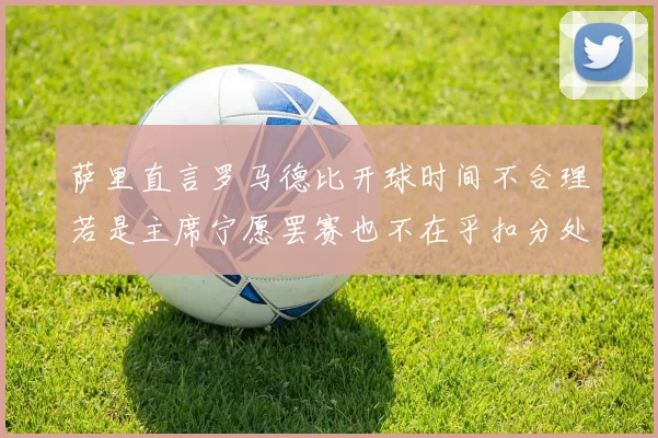 萨里直言罗马德比开球时间不合理若是主席宁愿罢赛也不在乎扣分处罚