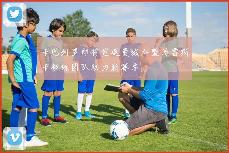 卡巴列罗即将重返曼城加盟马雷斯卡教练团队助力新赛季