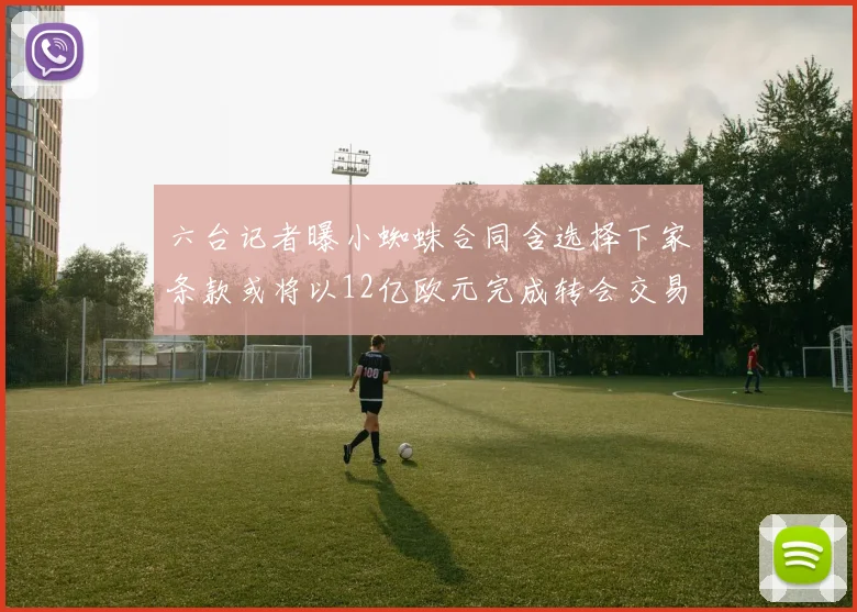 六台记者曝小蜘蛛合同含选择下家条款或将以12亿欧元完成转会交易