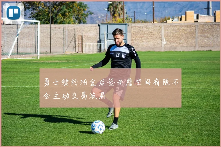 勇士续约珀金后签老詹空间有限不会主动交易浓眉