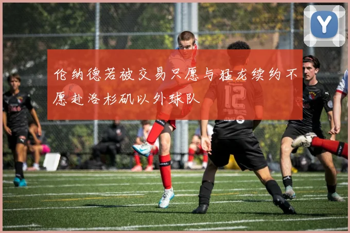 伦纳德若被交易只愿与猛龙续约不愿赴洛杉矶以外球队